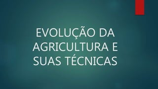 EVOLUÇÃO DA
AGRICULTURA E
SUAS TÉCNICAS
 