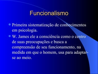 Funcionalismo Primeira sistematização de conhecimentos em psicologia. W. James ele a consciência como o centro de suas preocupações e busca a compreensão de seu funcionamento, na medida em que o homem, usa para adaptar-se ao meio.  