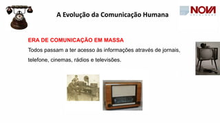 ERA DE COMUNICAÇÃO EM MASSA
Todos passam a ter acesso às informações através de jornais,
telefone, cinemas, rádios e televisões.
A Evolução da Comunicação Humana
 