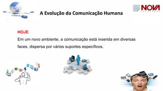 HOJE
Em um novo ambiente, a comunicação está inserida em diversas
faces, dispersa por vários suportes específicos.
A Evolução da Comunicação Humana
 