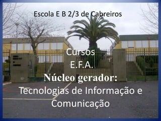 Escola E B 2/3 de Cabreiros Cursos E.F.A.Núcleo gerador:Tecnologias de Informação e Comunicação  