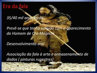 Era da fala35/40 mil anos atrásPrevê-se que tenha surgido com o aparecimento do Homem de Cro-MagnonDesenvolvimento oralAssociação da fala à arte e armazenamento de dados ( pinturas rupestres)