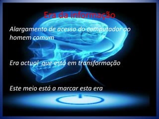 Era da informaçãoAlargamento de acesso do computador ao homem comumEra actual  que está em transformaçãoEste meio está a marcar esta era