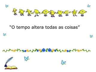 “O tempo altera todas as coisas” 