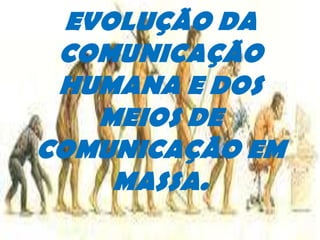 EVOLUÇÃO DA COMUNICAÇÃO HUMANA E DOS MEIOS DE COMUNICAÇÃO EM MASSA. 
