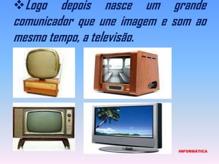 Logo depois nasce um grande comunicador que une imagem e som ao mesmo tempo, a televisão. INFORMÁTICA