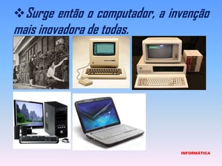 Surge então o computador, a invenção mais inovadora de todas.INFORMÁTICA
