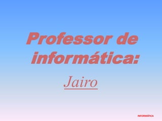 Professor de informática:JairoINFORMÁTICA