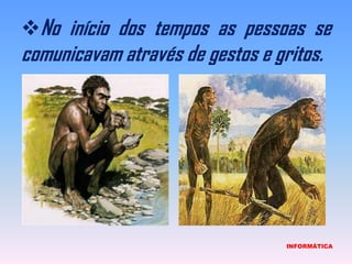 No início dos tempos as pessoas se comunicavam através de gestos e gritos.                             INFORMÁTICA