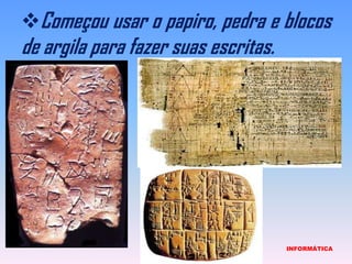 Começou usar o papiro, pedra e blocos de argila para fazer suas escritas.                             INFORMÁTICA