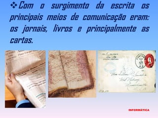 Com o surgimento da escrita os principais meios de comunicação eram: os jornais, livros e principalmente as cartas.                             INFORMÁTICA