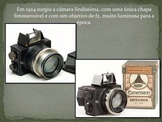 Em 1924 surgiu a câmara lindíssima, com uma única chapa
fotossensível e com um objetivo de f2, muito luminosa para a
época.
 