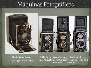 Ideal - Zeiss Ikon
- 1926-1938 - Alemanha
Rolleiflex (original) 1929-32 . Rolleicord I 1933-
36 . Rolleiflex Old Standart 1932-38 - Franke &
Heidecke - Alemanha
 