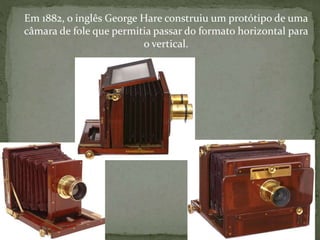 Em 1882, o inglês George Hare construiu um protótipo de uma
câmara de fole que permitia passar do formato horizontal para
o vertical.
 