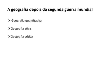 A geografia depois da segunda guerra mundial
 Geografia quantitativa
Geografia ativa
Geografia crítica
 