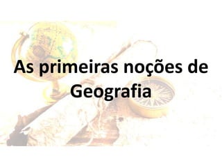 As primeiras noções de
Geografia
 