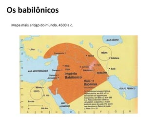 Os babilônicos
Mapa mais antigo do mundo. 4500 a.c.
 