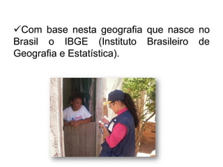 Com base nesta geografia que nasce no
Brasil o IBGE (Instituto Brasileiro de
Geografia e Estatística).

 