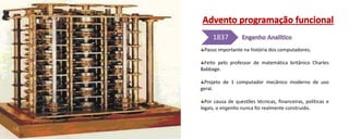 Passo importante na história dos computadores;
Feito pelo professor de matemática britânico Charles
Babbage.
Projeto de 1 computador mecânico moderno de uso
geral.
Por causa de questões técnicas, financeiras, políticas e
legais, o engenho nunca foi realmente construído.
1837
 