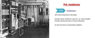 Primitivo dispositivo calculador
Usado pelos britânicos para ler as comunicações
cifradas alemãs durante a II Guerra Mundial.
1 dos primeiros computadores digitais.
1946
 