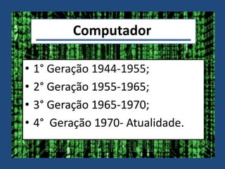 Computador
• 1° Geração 1944-1955;
• 2° Geração 1955-1965;
• 3° Geração 1965-1970;
• 4° Geração 1970- Atualidade.
 