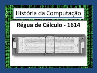 História da Computação
Régua de Cálculo - 1614
 