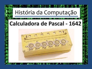 História da Computação
Calculadora de Pascal - 1642
 