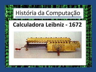 História da Computação
Calculadora Leibniz - 1672
 