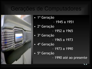 Gerações de Computadores 1ª Geração  –  1945 a 1951 2ª Geração   –  1952 a 1965 3ª Geração   –  1965 a 1973 4ª Geração   –  1973 a 1990 5ª Geração   –  1990 até ao presente 