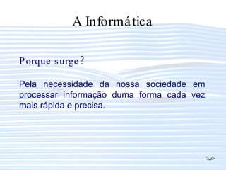 A Informática Porque surge? Pela necessidade da nossa sociedade em processar informação duma forma cada vez mais rápida e precisa. 