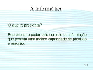 A Informática O que representa? Representa o poder pelo controlo de informação que permita uma melhor capacidade de previsão e reacção. 