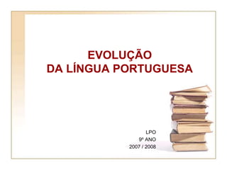 EVOLUÇÃO
DA LÍNGUA PORTUGUESA
LPO
9º ANO
2007 / 2008
 