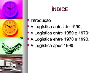 ÍÍNNDDIICCEE 
 IInnttrroodduuççããoo 
 AA LLooggííssttiiccaa aanntteess ddee 11995500;; 
 AA LLooggííssttiiccaa eennttrree 11995500 ee 11997700;; 
 AA LLooggííssttiiccaa eennttrree 11997700 ee 11999900.. 
 AA LLooggííssttiiccaa aappóóss 11999900 
 