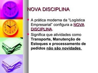 NNOOVVAA DDIISSCCIIPPLLIINNAA 
 AA pprrááttiiccaa mmooddeerrnnaa ddaa ““LLooggííssttiiccaa 
EEmmpprreessaarriiaall”” ccoonnffiigguurraa aa NNOOVVAA 
DDIISSCCIIPPLLIINNAA.. 
 SSiiggnniiffiiccaa qquuee aattiivviiddaaddeess ccoommoo 
TTrraannssppoorrttee,, MMaannuutteennççããoo ddee 
EEssttooqquueess ee pprroocceessssaammeennttoo ddee 
ppeeddiiddooss nnããoo ssããoo nnoovviiddaaddeess.. 
 