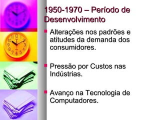 11995500--11997700 –– PPeerrííooddoo ddee 
DDeesseennvvoollvviimmeennttoo 
 AAlltteerraaççõõeess nnooss ppaaddrrõõeess ee 
aattiittuuddeess ddaa ddeemmaannddaa ddooss 
ccoonnssuummiiddoorreess.. 
 PPrreessssããoo ppoorr CCuussttooss nnaass 
IInnddúússttrriiaass.. 
 AAvvaannççoo nnaa TTeeccnnoollooggiiaa ddee 
CCoommppuuttaaddoorreess.. 
 