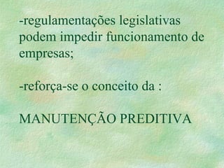 -regulamentações legislativas
podem impedir funcionamento de
empresas;
-reforça-se o conceito da :
MANUTENÇÃO PREDITIVA
 