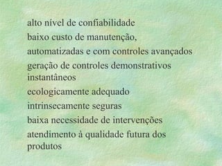 alto nível de confiabilidade
baixo custo de manutenção,
automatizadas e com controles avançados
geração de controles demonstrativos
instantâneos
ecologicamente adequado
intrinsecamente seguras
baixa necessidade de intervenções
atendimento à qualidade futura dos
produtos
 