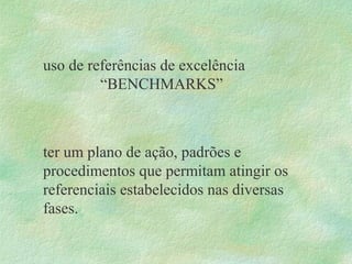 uso de referências de excelência
“BENCHMARKS”
ter um plano de ação, padrões e
procedimentos que permitam atingir os
referenciais estabelecidos nas diversas
fases.
 