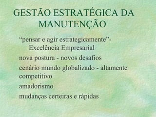 GESTÃO ESTRATÉGICA DA
MANUTENÇÃO
“pensar e agir estrategicamente”-
Excelência Empresarial
nova postura - novos desafios
cenário mundo globalizado - altamente
competitivo
amadorismo
mudanças certeiras e rápidas
 