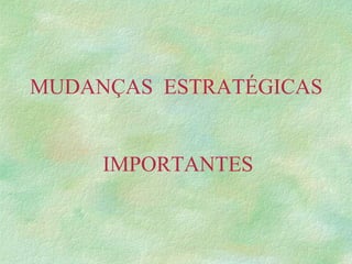 MUDANÇAS ESTRATÉGICAS
IMPORTANTES
 
