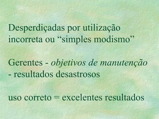 Desperdiçadas por utilização
incorreta ou “simples modismo”
Gerentes - objetivos de manutenção
- resultados desastrosos
uso correto = excelentes resultados
 