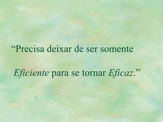 “Precisa deixar de ser somente
Eficiente para se tornar Eficaz.”
 
