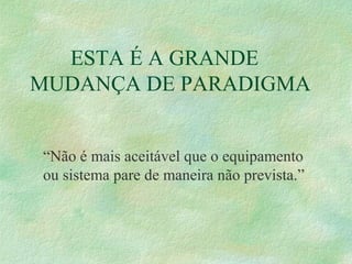 ESTA É A GRANDE
MUDANÇA DE PARADIGMA
“Não é mais aceitável que o equipamento
ou sistema pare de maneira não prevista.”
 