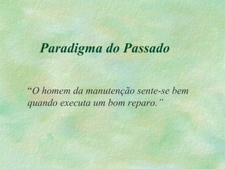 Paradigma do Passado
“O homem da manutenção sente-se bem
quando executa um bom reparo.”
 