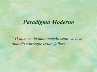 Paradigma Moderno
“ O homem da manutenção sente-se bem
quando consegue evitar falhas.”
 