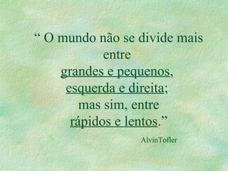 “ O mundo não se divide mais
entre
grandes e pequenos,
esquerda e direita;
mas sim, entre
rápidos e lentos.”
AlvinTofler
 