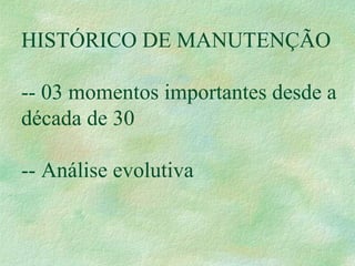 HISTÓRICO DE MANUTENÇÃO
-- 03 momentos importantes desde a
década de 30
-- Análise evolutiva
 