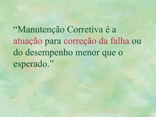 “Manutenção Corretiva é a
atuação para correção da falha ou
do desempenho menor que o
esperado.”
 