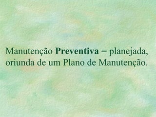 Manutenção Preventiva = planejada,
oriunda de um Plano de Manutenção.
 
