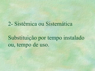 2- Sistêmica ou Sistemática
Substituição por tempo instalado
ou, tempo de uso.
 
